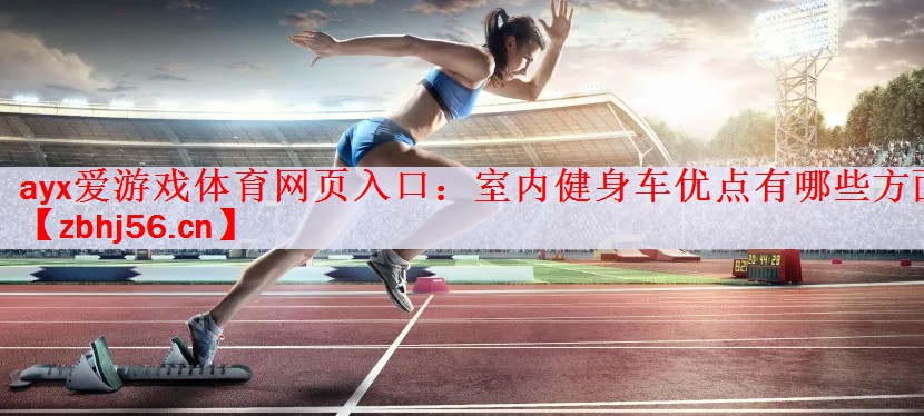 ayx爱游戏体育网页入口：室内健身车优点有哪些方面
