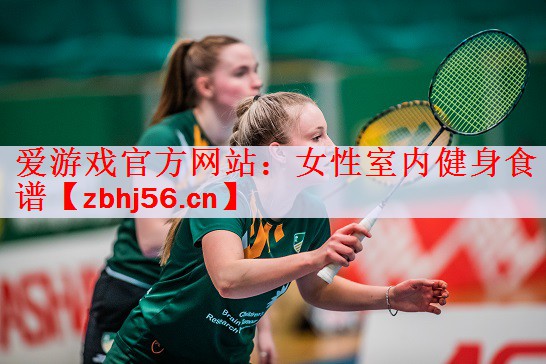 爱游戏官方网站：女性室内健身食谱