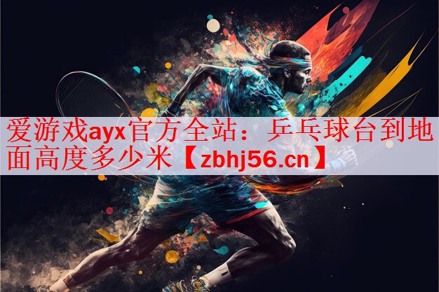 <strong>爱游戏ayx官方全站：乒乓球台到地面高度多少米</strong>