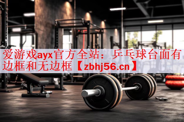 爱游戏ayx官方全站：乒乓球台面有边框和无边框