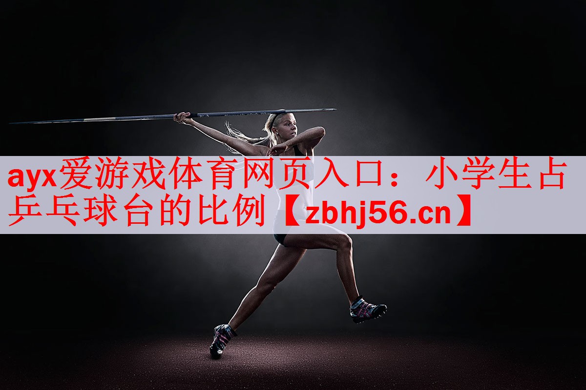 ayx爱游戏体育网页入口：小学生占乒乓球台的比例