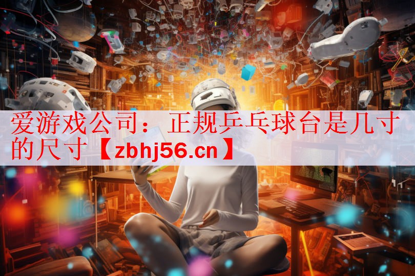 爱游戏公司：正规乒乓球台是几寸的尺寸