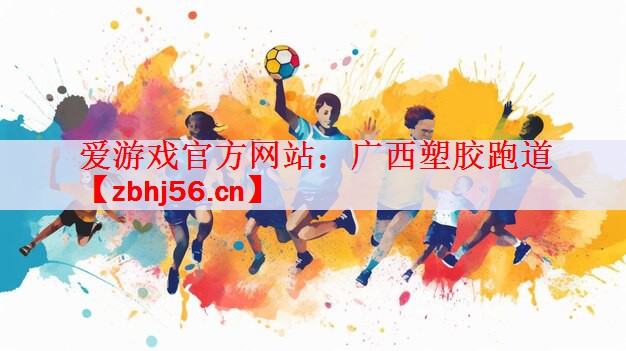 爱游戏官方网站：广西塑胶跑道