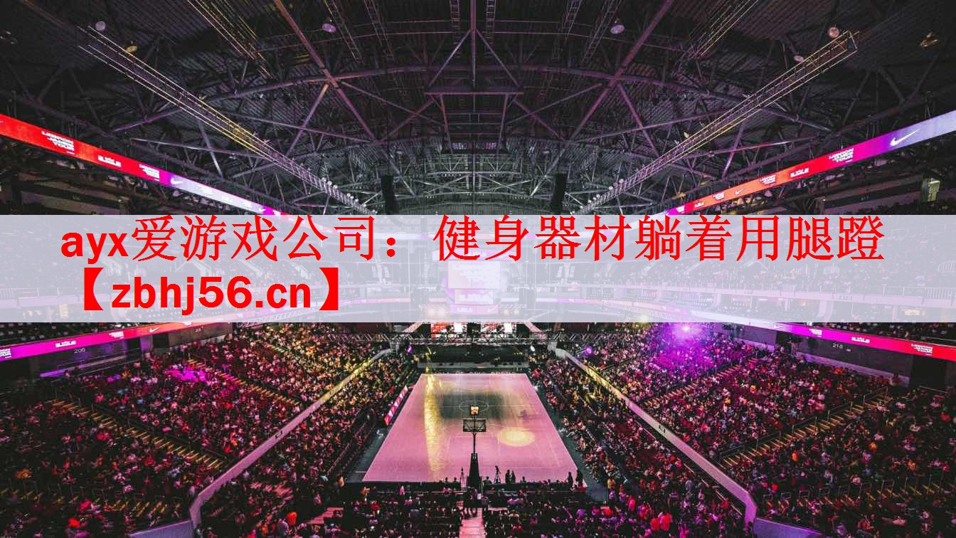 ayx爱游戏公司：健身器材躺着用腿蹬