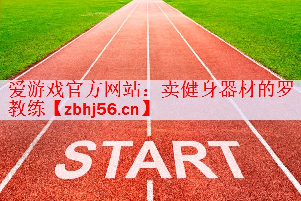 爱游戏官方网站：卖健身器材的罗教练