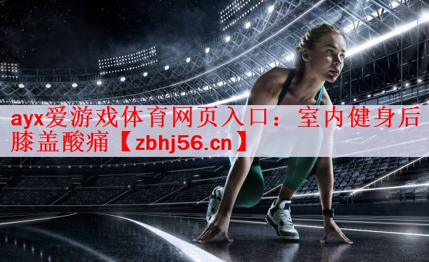 ayx爱游戏体育网页入口：室内健身后膝盖酸痛