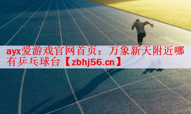 ayx爱游戏官网首页：万象新天附近哪有乒乓球台