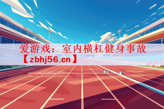 <strong>爱游戏：室内横杠健身事故</strong>