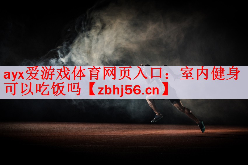 <strong>ayx爱游戏体育网页入口：室内健身可以吃饭吗</strong>