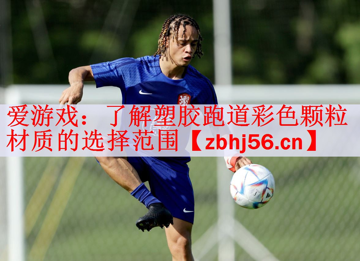 <strong>爱游戏：了解塑胶跑道彩色颗粒材质的选择范围</strong>