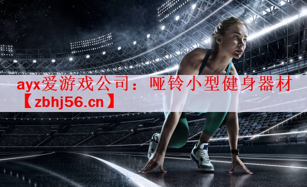 ayx爱游戏公司：哑铃小型健身器材