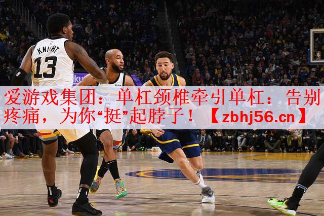 爱游戏集团：单杠颈椎牵引单杠：告别疼痛，为你“挺”起脖子！