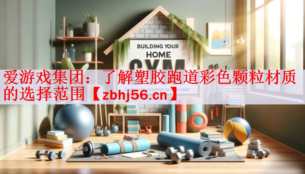 爱游戏集团：了解塑胶跑道彩色颗粒材质的选择范围
