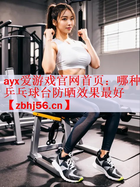 ayx爱游戏官网首页：哪种乒乓球台防晒效果最好