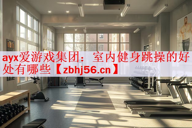ayx爱游戏集团：室内健身跳操的好处有哪些