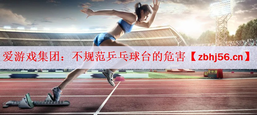 <strong>爱游戏集团：不规范乒乓球台的危害</strong>