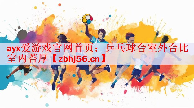 ayx爱游戏官网首页：乒乓球台室外台比室内苔厚