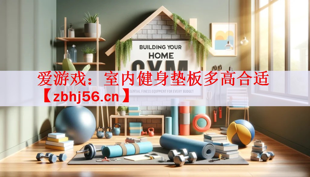 爱游戏：室内健身垫板多高合适