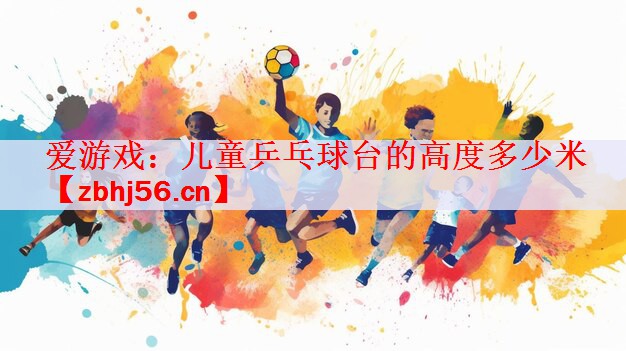 爱游戏：儿童乒乓球台的高度多少米