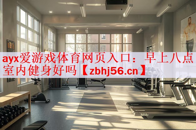 ayx爱游戏体育网页入口：早上八点室内健身好吗