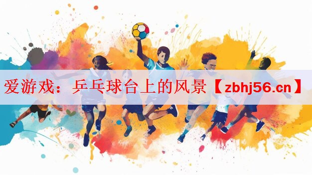 爱游戏：乒乓球台上的风景