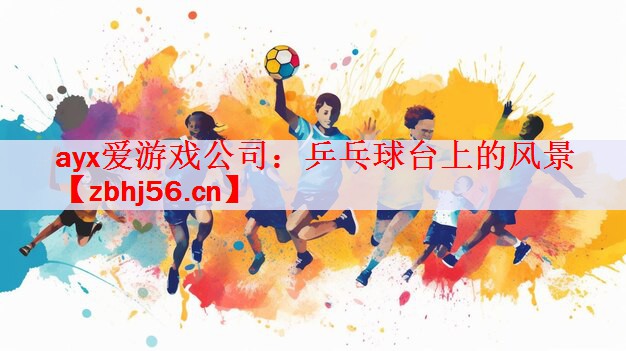 ayx爱游戏公司：乒乓球台上的风景