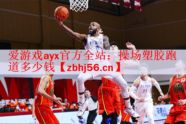 爱游戏ayx官方全站：操场塑胶跑道多少钱