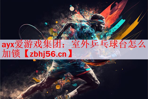 <strong>ayx爱游戏集团：室外乒乓球台怎么加锁</strong>