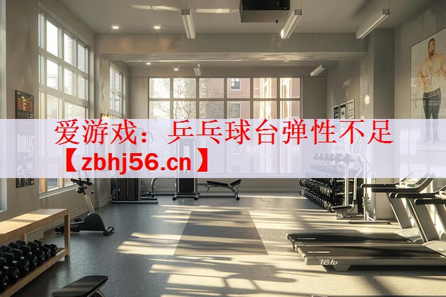 爱游戏：乒乓球台弹性不足