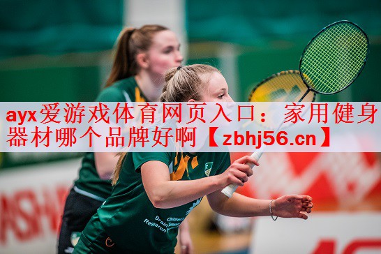 ayx爱游戏体育网页入口：家用健身器材哪个品牌好啊