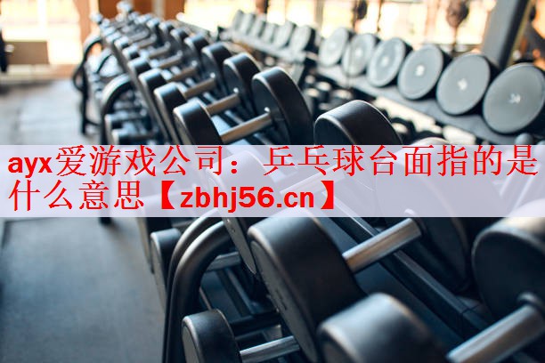 <strong>ayx爱游戏公司：乒乓球台面指的是什么意思</strong>