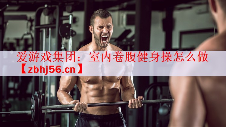 <strong>爱游戏集团：室内卷腹健身操怎么做</strong>