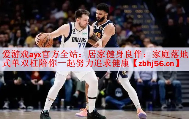 <strong>爱游戏ayx官方全站：居家健身良伴：家庭落地式单双杠陪你一起努力追求健康</strong>