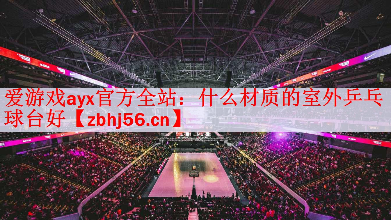 爱游戏ayx官方全站：什么材质的室外乒乓球台好