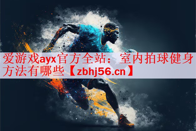 <strong>爱游戏ayx官方全站：室内拍球健身方法有哪些</strong>