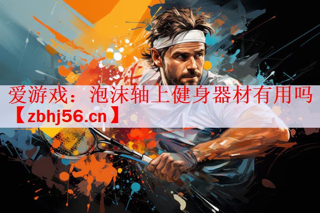 <strong>爱游戏：泡沫轴上健身器材有用吗</strong>