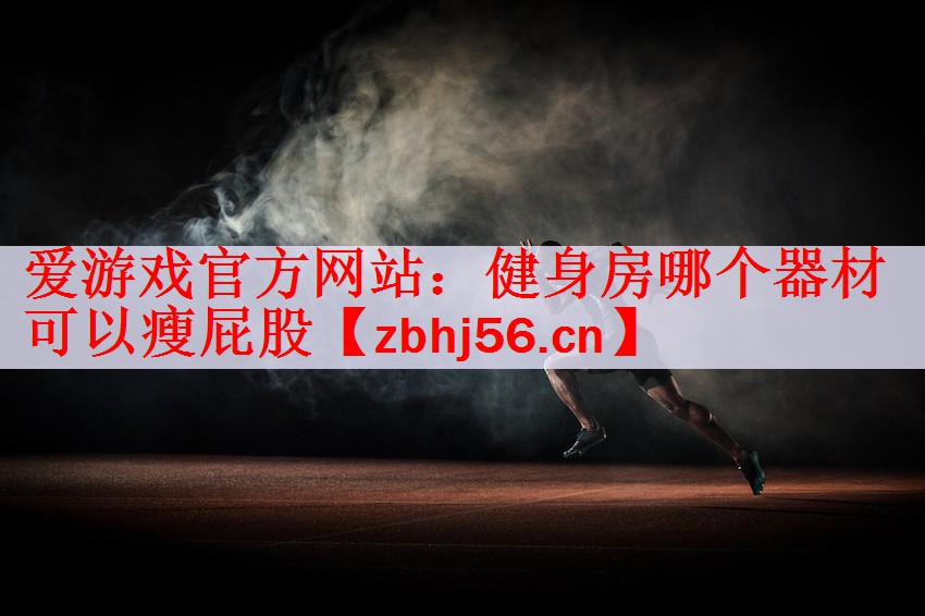 爱游戏官方网站：健身房哪个器材可以瘦屁股