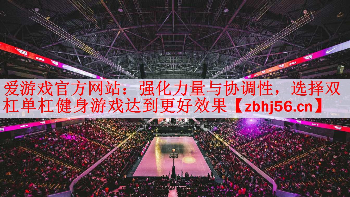 <strong>爱游戏官方网站：强化力量与协调性，选择双杠单杠健身游戏达到更好效果</strong>