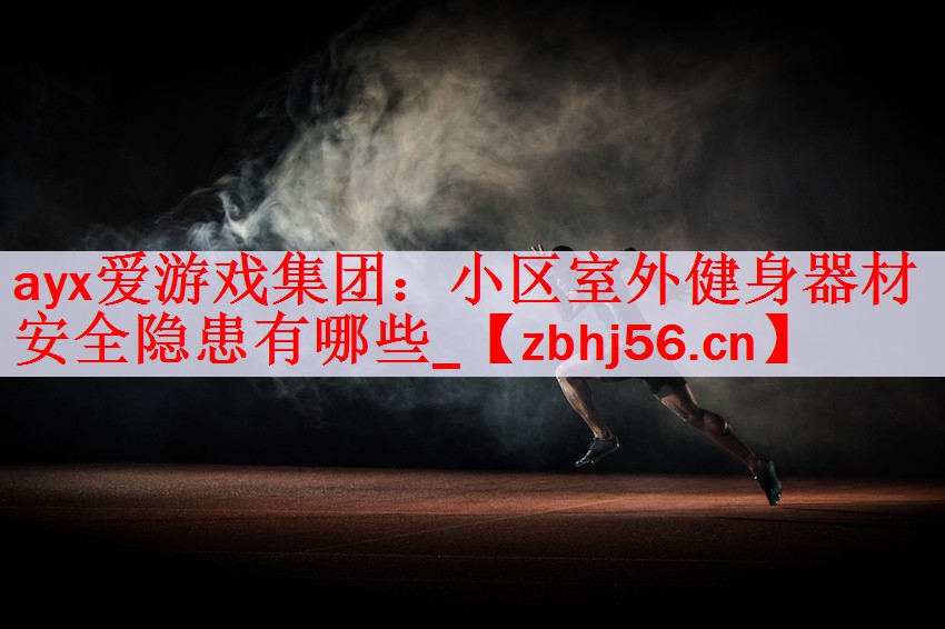 <strong>ayx爱游戏集团：小区室外健身器材安全隐患有哪些_</strong>