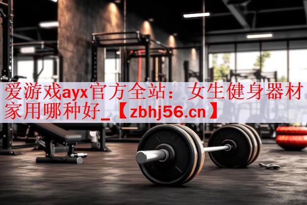 爱游戏ayx官方全站：女生健身器材家用哪种好_