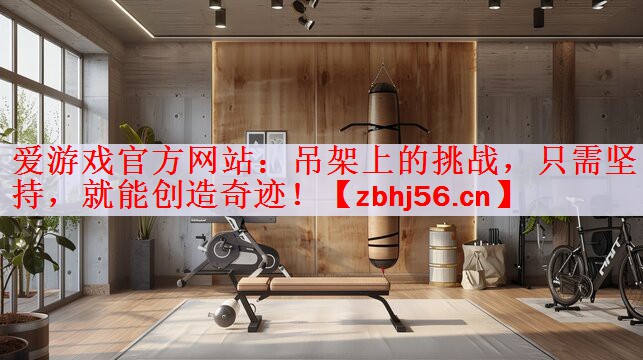 爱游戏官方网站：吊架上的挑战，只需坚持，就能创造奇迹！