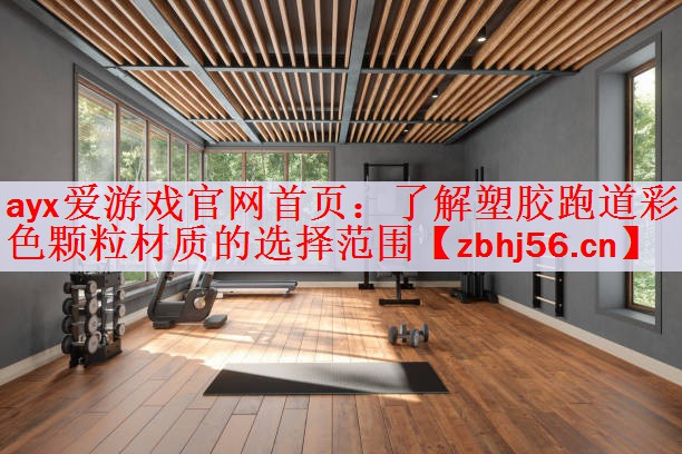 ayx爱游戏官网首页：了解塑胶跑道彩色颗粒材质的选择范围