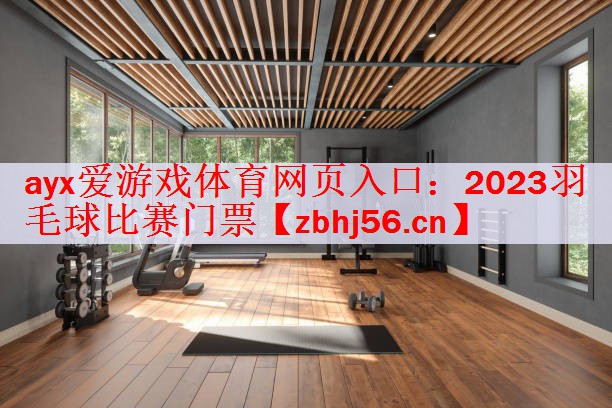 <strong>ayx爱游戏体育网页入口：2023羽毛球比赛门票</strong>