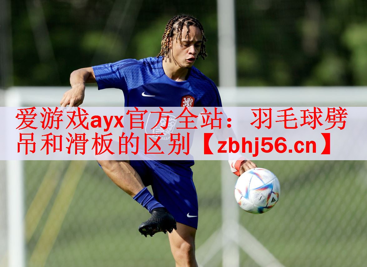 爱游戏ayx官方全站：羽毛球劈吊和滑板的区别