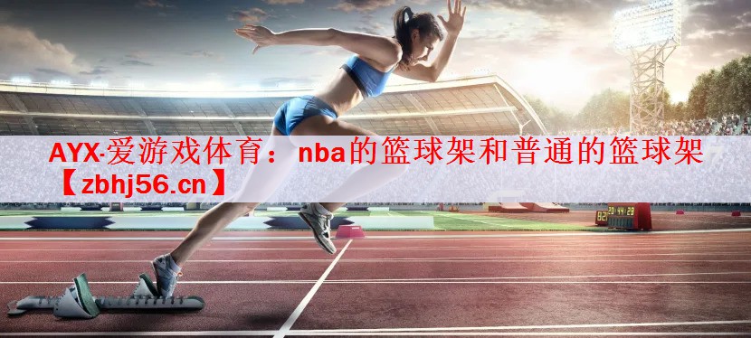 <strong>AYX·爱游戏体育：nba的篮球架和普通的篮球架</strong>