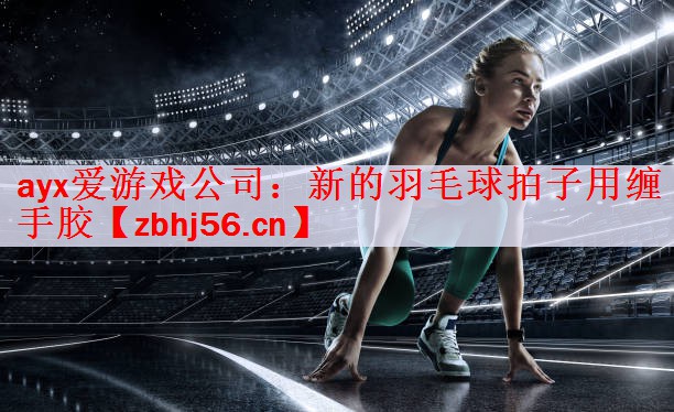 ayx爱游戏公司：新的羽毛球拍子用缠手胶