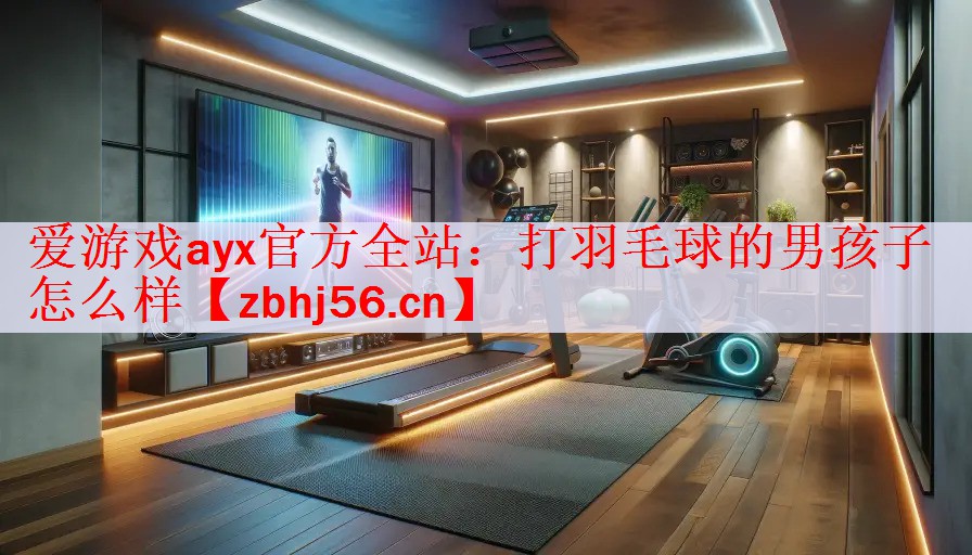 <strong>爱游戏ayx官方全站：打羽毛球的男孩子怎么样</strong>