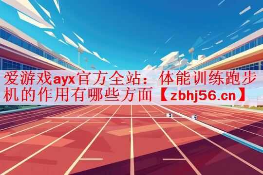 <strong>爱游戏ayx官方全站：体能训练跑步机的作用有哪些方面</strong>