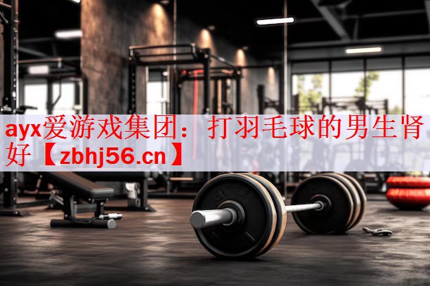 <strong>ayx爱游戏集团：打羽毛球的男生肾好</strong>