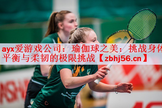 ayx爱游戏公司：瑜伽球之美：挑战身体平衡与柔韧的极限挑战